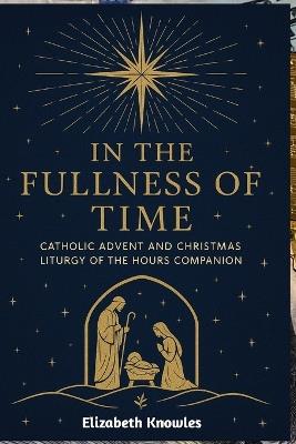 In the Fullness of Time: Catholic Advent and Christmas Liturgy of the Hours Companion - Elizabeth Knowles - cover
