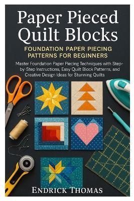 Paper Pieced Quilt Blocks: Foundation Paper Piecing Patterns for Beginners: Master Foundation Paper Piecing Techniques with Step-by-Step Instructions, Easy Quilt Block Patterns, and Creative Design Ideas for Stunning Quilts - Endrick Thomas - cover