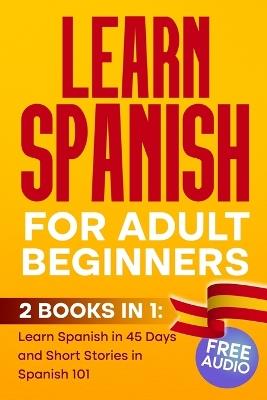 LEARN SPANISH For Adult Beginners: 2 BOOKS IN 1, Learn Spanish in 45 Days and Short Stories in Spanish 101 - Elio Tm - cover