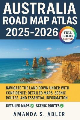 Australia Road Map Atlas 2025-2026: Navigate The Land Down Under with Confidence: Detailed Maps, Scenic Routes, And Essential Information - Amanda S Adler - cover