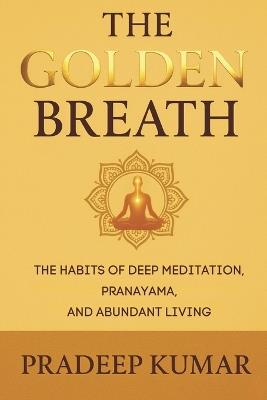 The Golden Breath: The Habits of Deep Meditation, Pranayama, and Abundant Living - Pradeep Kumar - cover