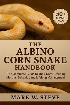 The Albino Corn Snake Handbook: The Complete Guide to Their Care, Breeding, Morphs, Behavior, and Lifelong Management - Mark W Steve - cover