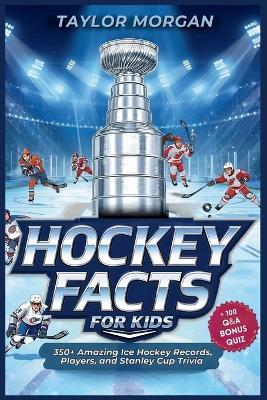 Hockey Facts for Kids: 350+ Amazing Ice Hockey Records, Players, and Stanley Cup Trivia + 100 Q&A Bonus Quiz - Taylor Morgan - cover