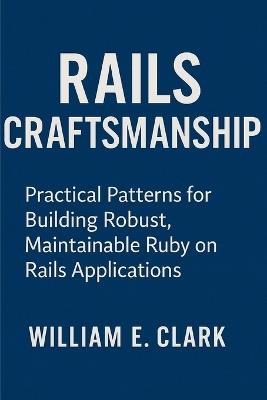 Rails Craftsmanship: Practical Patterns for Building Robust, Maintainable Ruby on Rails Applications - William E Clark - cover
