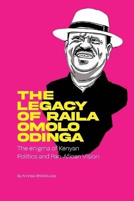 The Legacy of Raila Amolo Odinga: The enigma of Kenyan politics and Pan-African vission - Andrew Jbn Kibuuka - cover