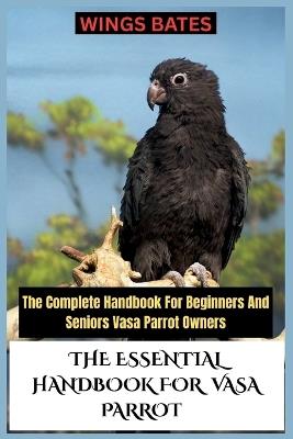 The Essential Handbook for Vasa Parrot: The Complete Handbook For Beginners And Seniors Vasa Parrot Owners - Wings Bates - cover