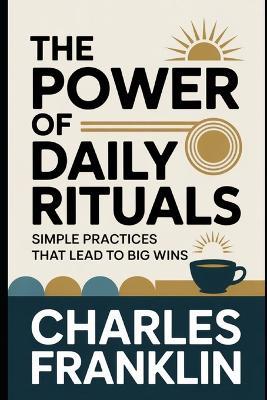 The Power of Daily Rituals: Simple Practices That Lead to Big Wins - Charles Franklin - cover