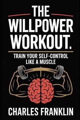 The Willpower Workout: Train Your Self-Control Like a Muscle - Charles Franklin - cover