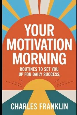 Your Motivation Morning: Routines to Set You Up for Daily Success - Charles Franklin - cover