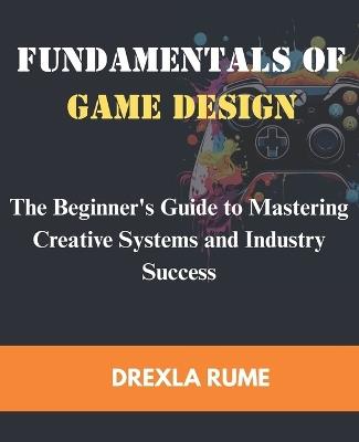 Fundamentals of Game Design: The beginner's guide to mastering creative system and industry success - Drexla Rume - cover