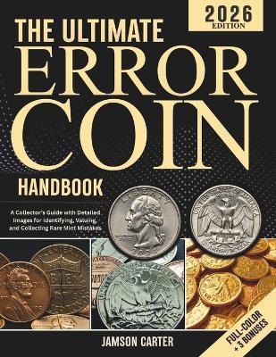 The Ultimate Error Coin Handbook: A Collector's Guide with Detailed Images for Identifying, Valuing, and Collecting Rare Mint Mistakes - Jamson Carter - cover