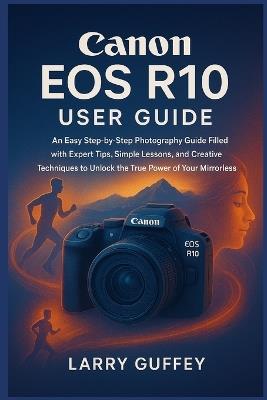 Canon EOS R10 User Guide: An Easy Step-by-Step Photography Guide Filled with Expert Tips, Simple Lessons, and Creative Techniques to Unlock the True Power of Your Mirrorless Camera. - Larry Guffey - cover