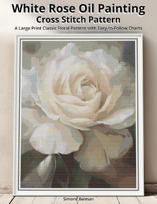 White Rose Oil Painting Cross Stitch Pattern: A Large Print Classic Floral Pattern with Easy-to-Follow Charts - Simone Balman - cover