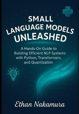 Small Language Models Unleashed: A Hands-On Guide to Building Efficient NLP Systems with Python, Transformers, and Quantization - Ethan Nakamura - cover