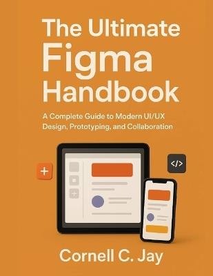 The Ultimate Figma Handbook: A Complete Guide to Modern UI/UX Design, Prototyping, and Collaboration - Cornell C Jay - cover