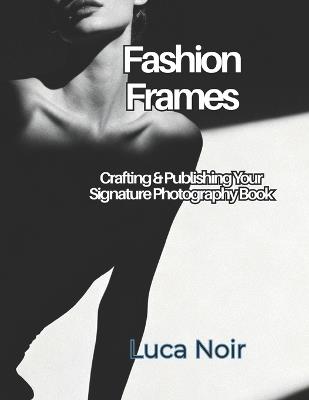 Fashion Frames: Crafting & Publishing Your Signature Photography Book - Luca Noir - cover