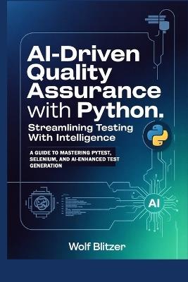 AI-Driven Quality Assurance with Python: Streamlining Testing with Intelligence: A Guide to Mastering Pytest, Selenium, and AI-Enhanced Test Generation - Wolf Blitzer - cover