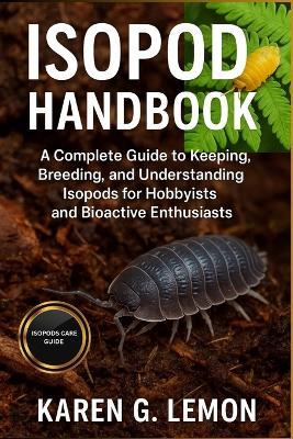 Isopod Handbook: A Complete Guide to Keeping, Breeding, and Understanding Isopods for Hobbyists and Bioactive Enthusiasts. - Karen G Lemon - cover