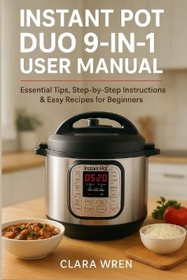 Instant Pot Duo 9-in-1 User Manual: Essential Tips, Step-by-Step Instructions & Easy Recipes for Beginners - Clara Wren - cover