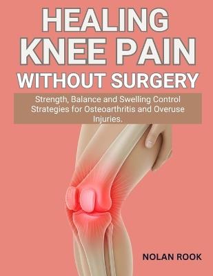Healing Knee Pain Without Surgery: Strength, balance and swelling control strategies for osteoarthritis and overuse injuries - Nolan Rook - cover