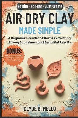 Air Dry Clay Made Simple: A Beginner's Guide To Effortless Crafting, Strong Sculptures, And Beautiful Results - Clyde B Mello - cover
