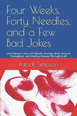 Four Weeks, Forty Needles, and a Few Bad Jokes: One Patient's Story of Aplastic Anemia, Bone Marrow Transplant, and Staying Human Through It All - Patrick Simpson - cover