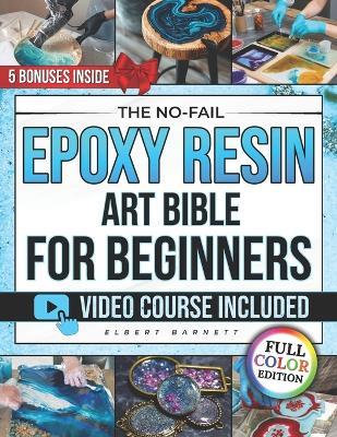 The No-Fail Epoxy Resin Art Bible for Beginners: The Illustrated Step-by-Step Guide to Craft Jewelry, Coasters & Décor You'll Be Proud to Gift - Avoid Mistakes and Keep Them Shining for Years - Elbert Barnett - cover