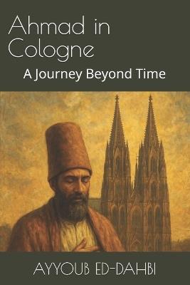 Ahmed in Cologne: A Journey Beyond Time - Ayyoub Ed-Dahbi - cover