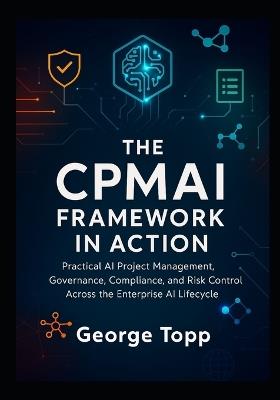 The CPMAI Framework in Action: Practical AI Project Management, Governance, Compliance, and Risk Control Across the Enterprise AI Lifecycle - George Topp - cover