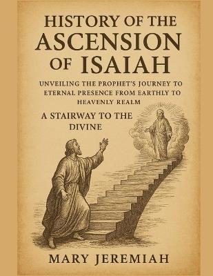 History of the Ascension of Isaiah: Unveiling The Prophet Journey To Eternal Presence From Earthly To Heavenly Realm A Stairway To The Divine - Mary Jeremiah - cover