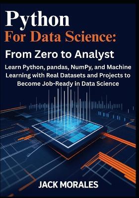Python for Data Science: From Zero to Analyst: Learn Python, pandas, NumPy, and Machine Learning with Real Datasets and Projects to Become Job-Ready in Data Science - Jack Morales - cover