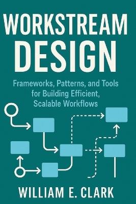 Workstream Design: Frameworks, Patterns, and Tools for Building Efficient, Scalable Workflows - William E Clark - cover
