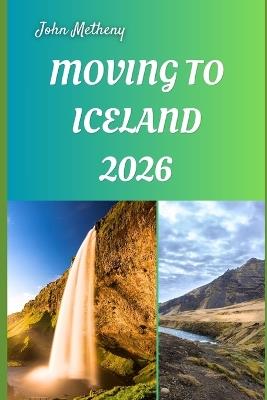 Moving to Iceland 2026: Embracing Freedom, Nature, and a New Beginning in the Land of Fire and Ice - John Metheny - cover