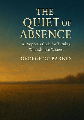 The Quiet of Absence: A Prophet's Code for Turning Wounds into Witness - George G Barnes - cover