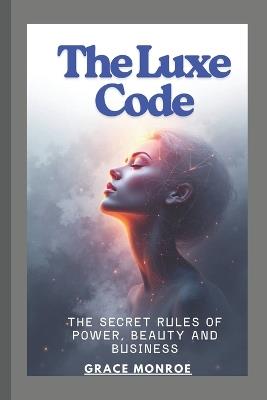 The Luxe Code: The secret rules of power, beauty and business - Grace Monroe - cover