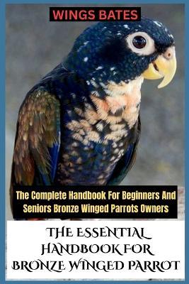The Essential Handbook for Bronze Winged Parrot: The Complete Handbook For Beginners And Seniors Bronze Winged Parrots Owners - Wings Bates - cover