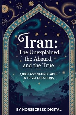 Iran: The Unexplained, The Absurd, and The True: 1,000 Fascinating Facts & Trivia Questions - Horsecreek Digital - cover
