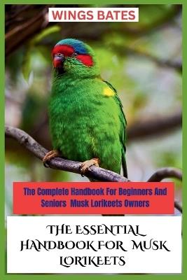 The Essential Handbook for Musk Lorikeets: The Complete Handbook For Beginners And Seniors Musk Lorikeets Owners - Wings Bates - cover