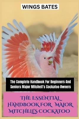 The Essential Handbook for Major Mitchell's Cockatoo: The Complete Handbook For Beginners And Seniors Major Mitchell's Cockatoo Owners - Wings Bates - cover