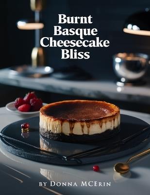 Burnt Basque Cheesecake Bliss: Rich, Creamy & Caramelized Cheesecake Recipes - Simple, Elegant, and Irresistibly Delicious for Every Occasion - Donna McErin - cover