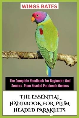 The Essential Handbook for Plum Headed Parakeets: The Complete Handbook For Beginners And Seniors Plum Headed Parakeets Owners - Wings Bates - cover