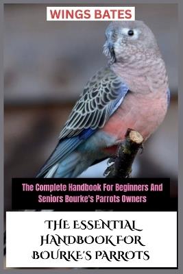 The Essential Handbook for Bourke's Parrots: The Complete Handbook For Beginners And Seniors Bourke's Parrots Owners - Wings Bates - cover