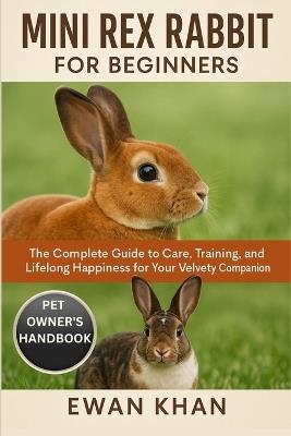 Mini Rex Rabbit for Beginners: The Complete Guide to Care, Training, Breeding, and Lifelong Happiness for Your Velvety Companion. - Ewan Khan - cover