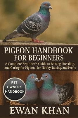 Pigeon Handbook for Beginners: A Complete Beginner's Guide to Raising, Breeding, and Caring for Pigeons for Hobby, Racing, and Profit. - Ewan Khan - cover