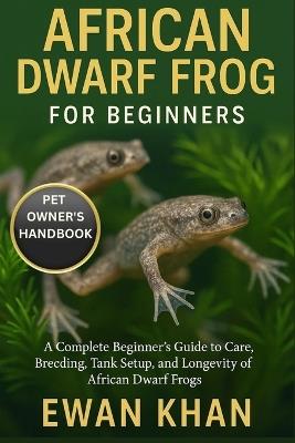 African Dwarf Frog for Beginners: A Complete Beginner's Guide to Care, Breeding, Tank Setup, and Longevity of African Dwarf Frogs. - Ewan Khan - cover