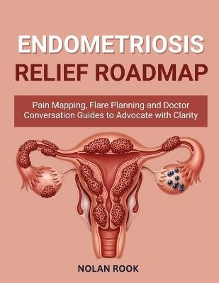 Endometriosis Relief Roadmap: Pain mapping, flare planning and doctor conversation guides to advocate with clarity. - Nolan Rook - cover