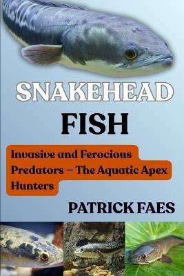 Snakehead Fish: Invasive and Ferocious Predators - The Aquatic Apex Hunters - Patrick Faes - cover