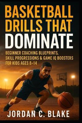 Basketball Drills That Dominate: Beginner Coaching Blueprints, Skill Progressions & Game IQ Boosters for Kids Ages 8-14 - Jordan C Blake - cover