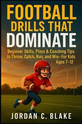 Football Drills That Dominate: Beginner Skills, Plays & Coaching Tips to Throw, Catch, Run, and Win - For Kids Ages 7-12 - Jordan C Blake - cover