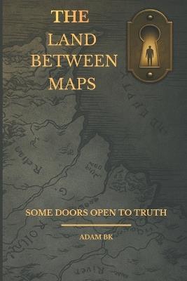 The Land Between Maps: A Journey Beyond Truth and Memory - Adam B K - cover